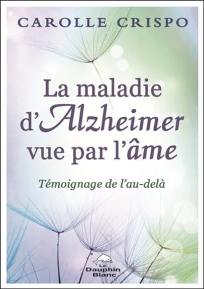 La maladie d'Alzheimer vue par l'âme ; témoignage de l'au-delà