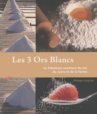 Les 3 ors blancs ; la fabuleuse aventure du sel, du sucre et de la farine