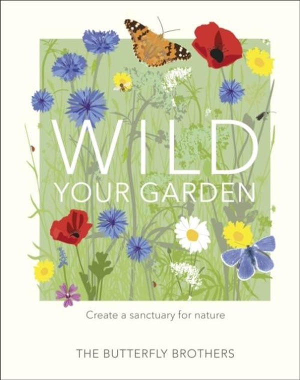 WILD YOUR GARDEN ; TURN YOUR OUTDOOR SPACE INTO A SANCTUARY FOR NATURE