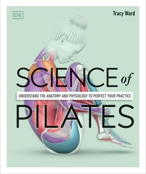 SCIENCE OF PILATES ; UNDERSTAND THE ANATOMY AND PHYSIOLOGY TO PERFECT YOUR PRACTICE