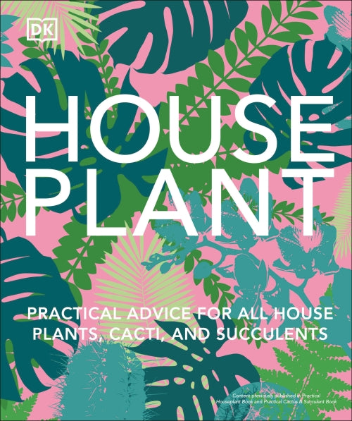HOUSE PLANT - PRACTICAL ADVICE FOR ALL HOUSE PLANTS, CACTI, AND SUCCULENTS