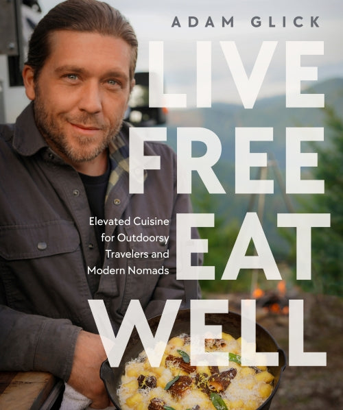 LIVE FREE, EAT WELL ; ELEVATED CUISINE FOR OUTDOORSY TRAVELERS AND MODERN NOMADS: A COOKBOOK