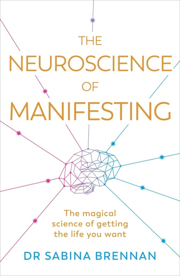 THE NEUROSCIENCE OF MANIFESTING ; THE MAGICAL SCIENCE OF GETTING THE LIFE YOU WANT