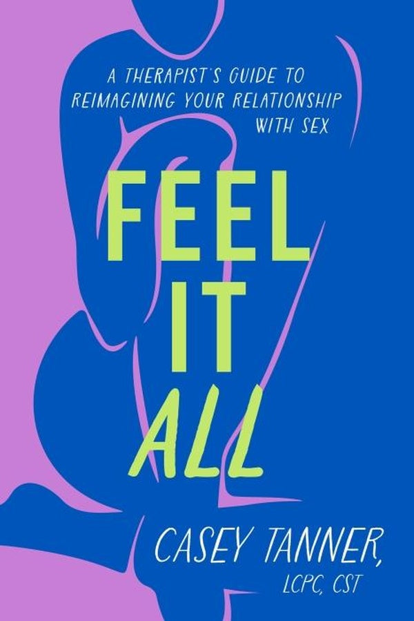 FEEL IT ALL ; A THERAPIST'S GUIDE TO REIMAGINING YOUR RELATIONSHIP WITH SEX