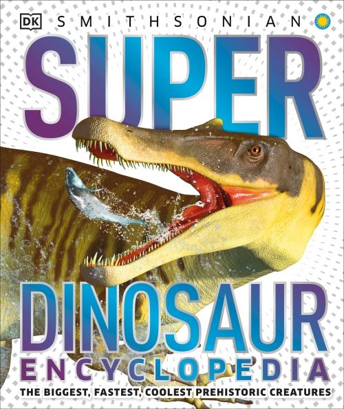 SUPER DINOSAUR ENCYCLOPEDIA - THE BIGGEST, FASTEST, COOLEST PREHISTORIC CREATURES