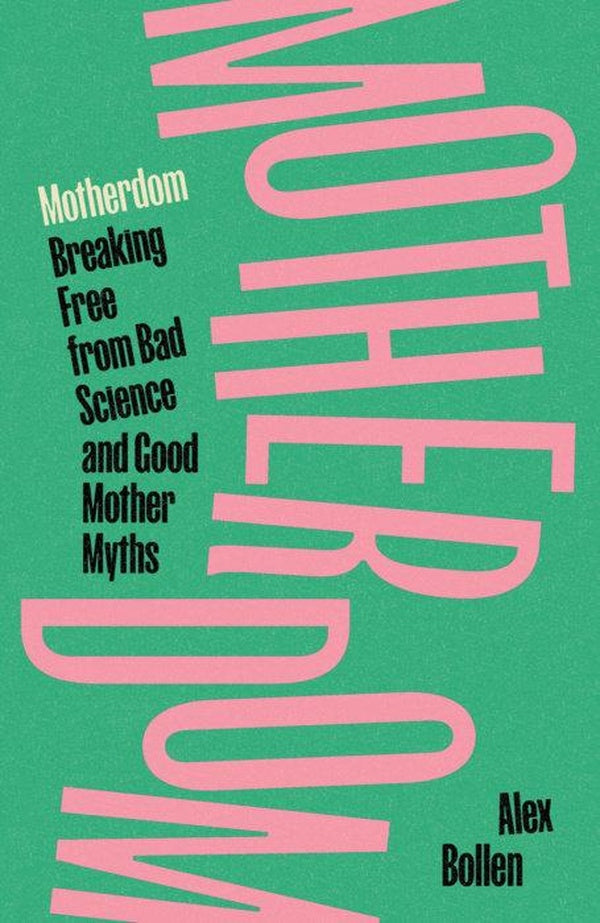 MOTHERDOM ; BREAKING FREE FROM BAD SCIENCE AND GOOD MOTHER MYTHS