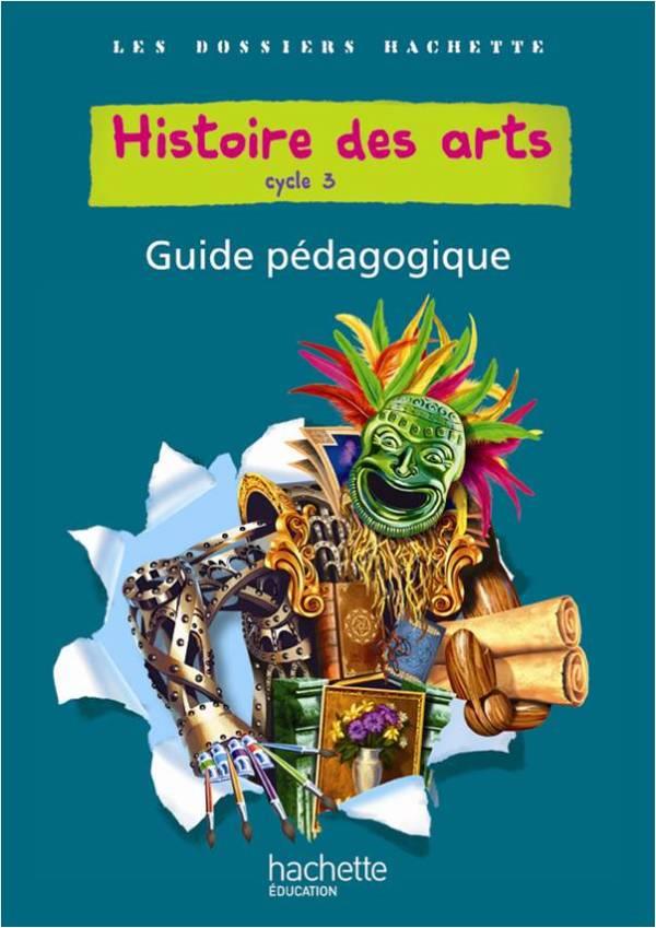 LES DOSSIERS HACHETTE : histoire des arts ; cycle 3 ; guide pédagogique