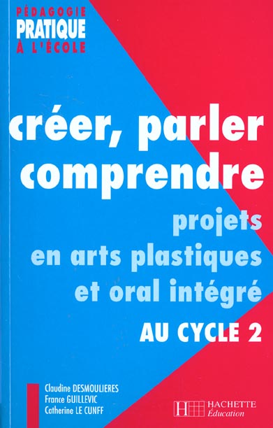 Creer, parler, comprendre au cycle 2 - projets en arts plastiques et oral integre au cycle 2