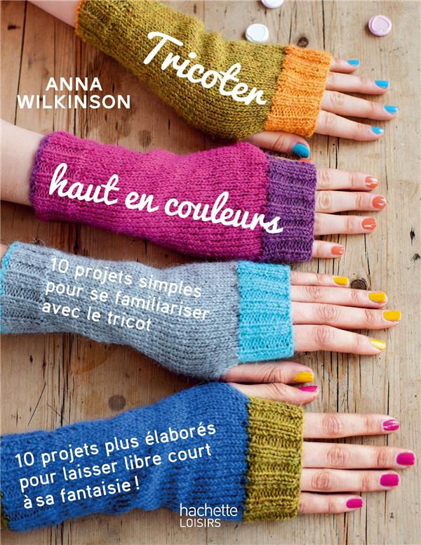 Tricoter haut en couleurs ; 10 projets simples pour se familiariser avec le tricot ; 10 projets plus élaborés pour laisser libre court à sa fantaisie
