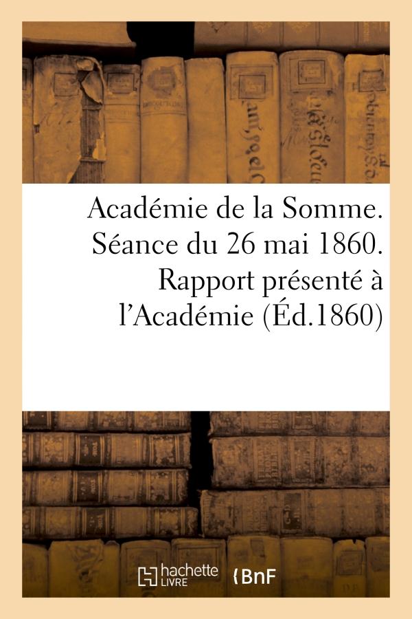 Academie de la somme. seance du 26 mai 1860. rapport presente a l'academie par le directeur - , au n