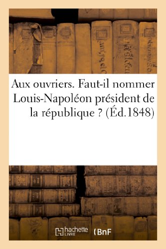 Aux ouvriers. faut-il nommer louis-napoleon president de la republique ?