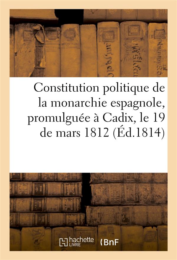 Constitution politique de la monarchie espagnole, promulguee a cadix, le 19 de mars 1812 (ed.1814)