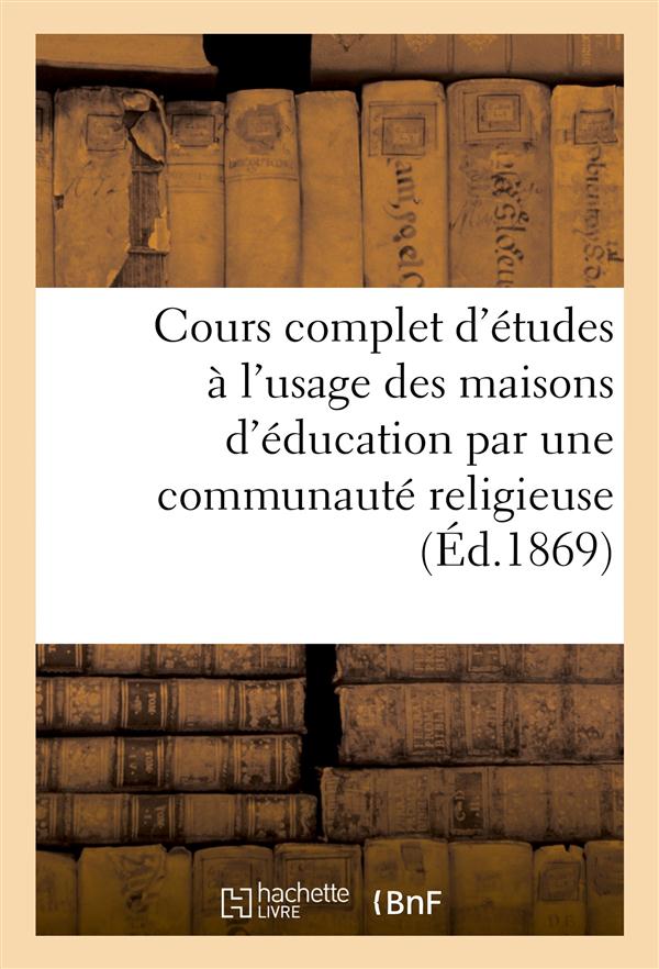Cours complet d'etudes a l'usage des maisons d'education par une communaute religieuse (ed.1869) - .