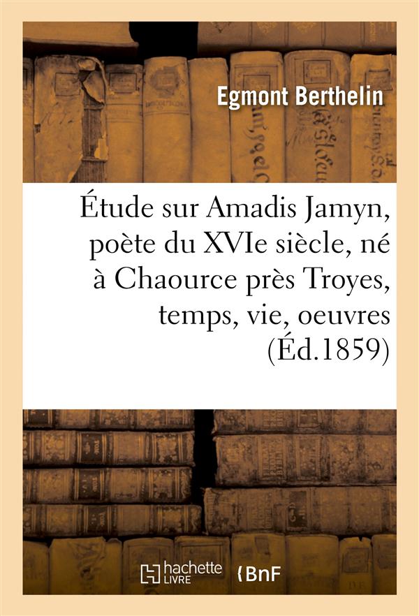 Etude sur amadis jamyn, poete du xvie siecle, ne a chaource pres troyes, temps, vie, oeuvres