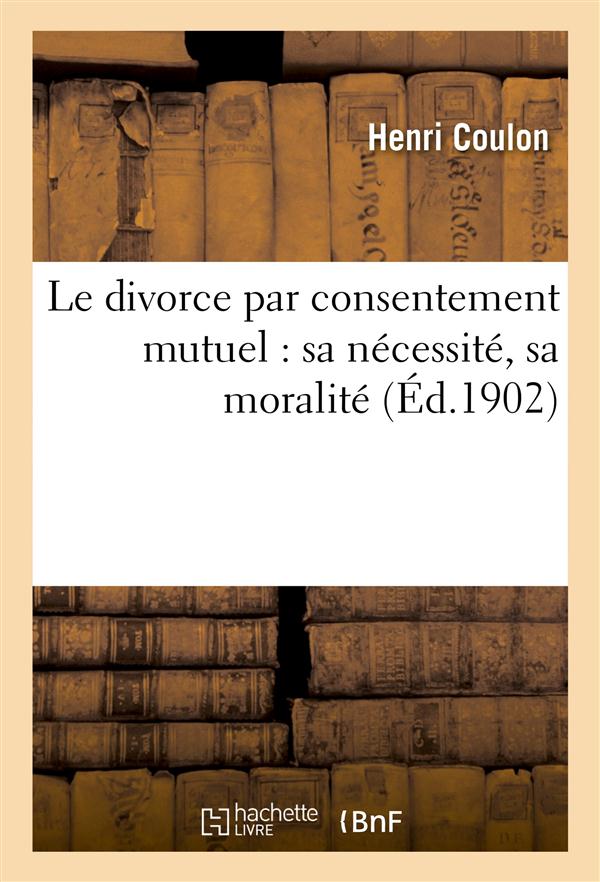 Le divorce par consentement mutuel : sa necessite, sa moralite - suivi d'un projet de loi