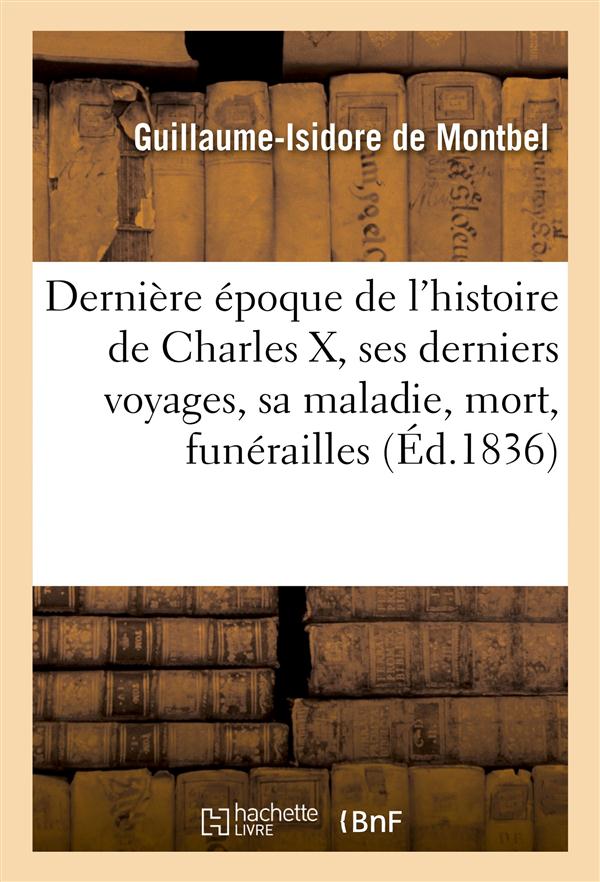 Derniere epoque de l'histoire de charles x, derniers voyages, sa maladie, sa mort, ses funerailles -