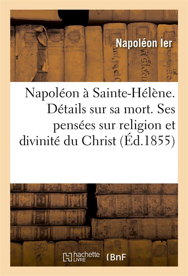 Napoleon a sainte-helene. details sur sa mort. ses pensees sur religion et sur la divinite du christ