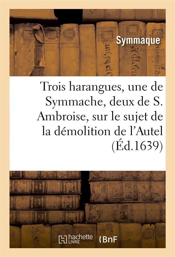 Trois harangues, une de symmache, et deux de s. ambroise, sur demolition de l'autel de la victoire