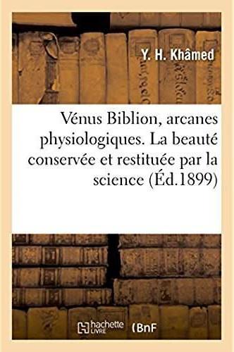 Venus biblion, arcanes physiologiques. la beaute conservee et restituee par la science