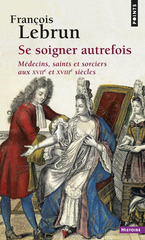 Se soigner autrefois ; médecins, saints et sorciers aux XVIIe et XVIIIe siècles