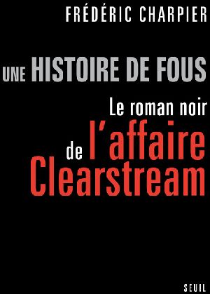 Une histoire de fous ; le roman noir de l'affaire Clearstream