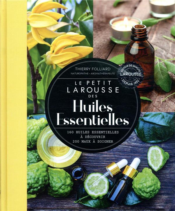 Le petit Larousse des huiles essentielles ; 160 huiles essentielles à découvrir, 200 maux à soigner