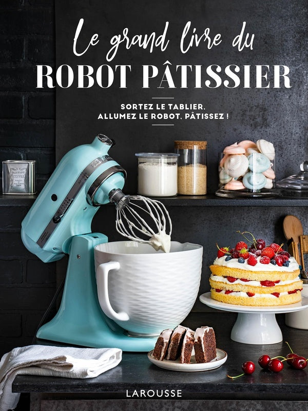Le grand livre du robot pâtissier ; sortez le tablier, allumez le robot, pâtissez !