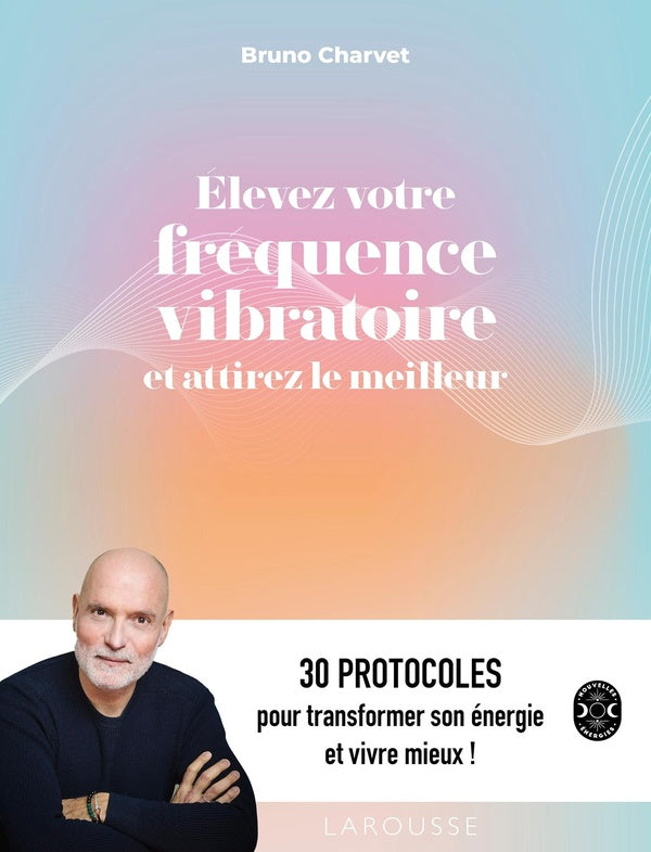 Élevez votre fréquence vibratoire et attirez le meilleur : 30 protocoles pour transformer son énergie et vivre mieux !