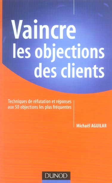 Vaincre les objections des clients ; techniques de refutation et reponses aux 50 objections les plus frequentes