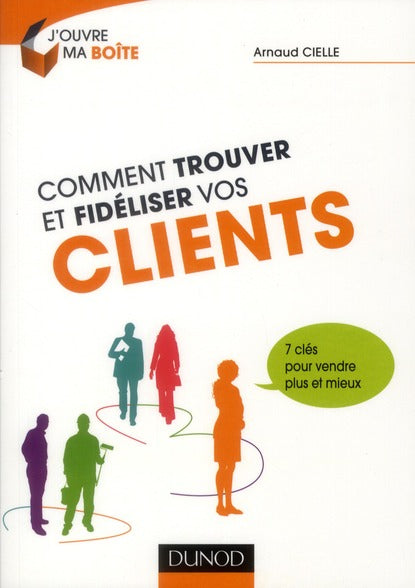 Comment trouver et fidéliser vos clients ; 7 clés pour vendre plus et mieux