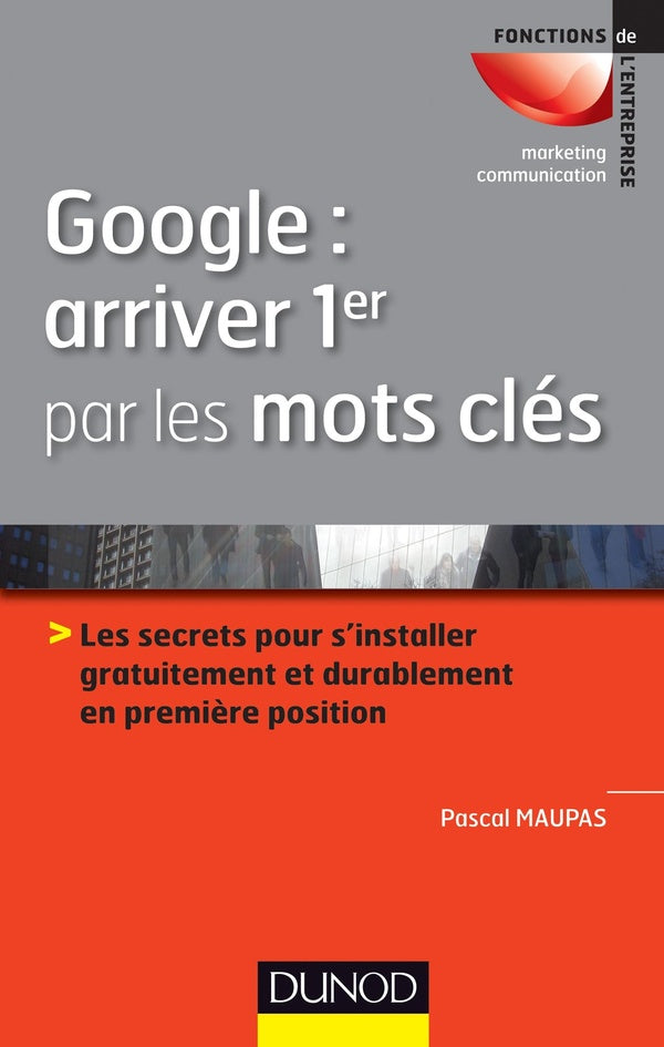 Google : arriver 1er par les mots-clés ; les secrets pour s'installer gratuitement et durablement en première position