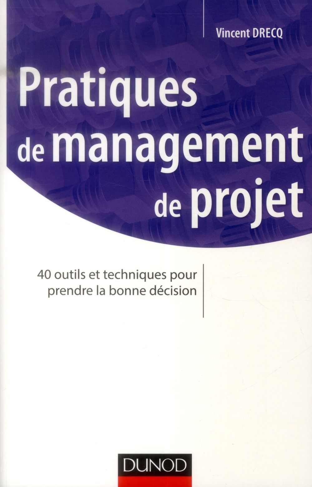 Pratiques de management de projet ; 40 outils et techniques pour prendre la bonnes décision