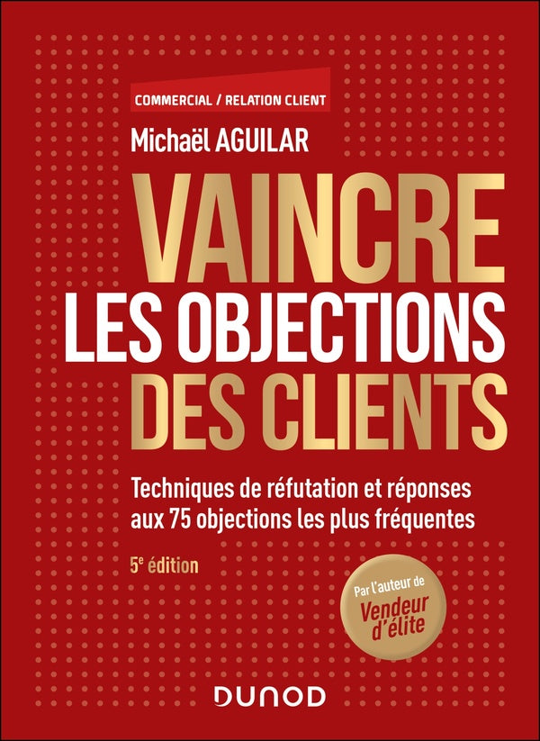 Vaincre les objections des clients : Techniques de réfutation et réponses aux 75 objections les plus fréquentes (5e édition)