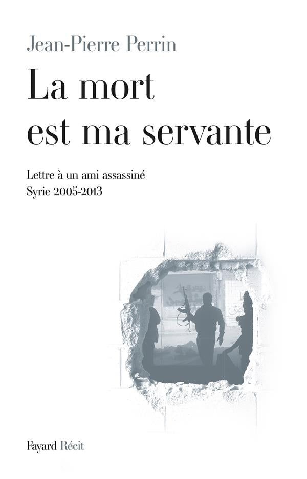 La mort est ma servante ; lettre à un ami assassiné ; Syrie, 2005-2013