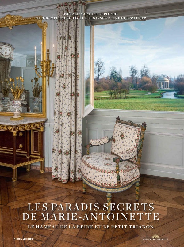 Les paradis secrets de Marie-Antoinette ; le Hameau de la Reine et le Petit Trianon