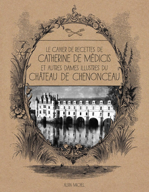 Le cahier de recettes de Catherine de Médicis ; et autres dames illustres du château de Chenonceau