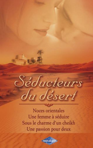 Séducteurs du désert : noces orientales ; une femme à séduire ; sous le charme d'un Cheikh ; une passion pour deux