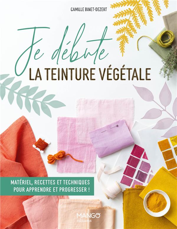 Je débute la teinture végétale : Matériel, recettes et techniques pour apprendre et progresser !
