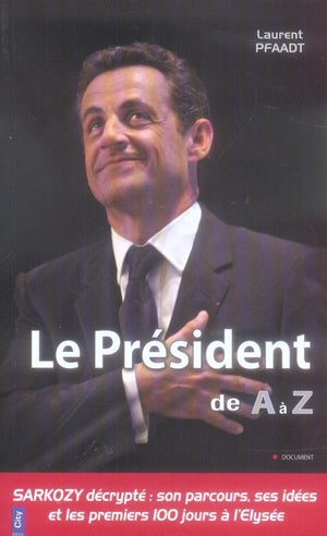 Le président de A à Z ; Sarkozy décrypté : son parcours, ses idées et les premiers 100 jours à l'Elysée