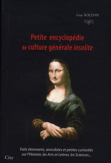 Petite encyclopédie de culture générale insolite ; faits étonnants, anecdotes et petites curiosités sur l'Histoire, les Arts et les Lettres, les Sciences...