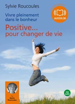 Positive... pour changer de vie ; vivre pleinement dans le bonheur