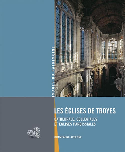 Les églises de Troyes ; cathédrale, collégiales et églises paroissiales ; Champagne-Ardenne