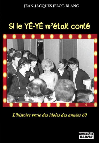 Si le ye-ye m etait conte... - l histoire vraie des idoles des annees 60
