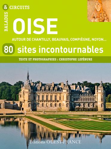 Oise, 80 sites incontournables ; autour de Chantilly, Beauvais, Compiegne, Noyon...