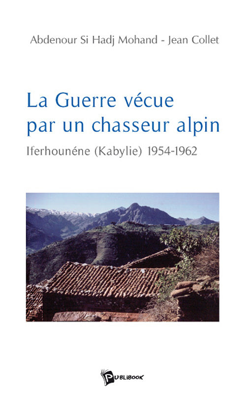 La guerre vécue par un chasseur alpin ; Iferhounéne (Kabylie) 1954-1962