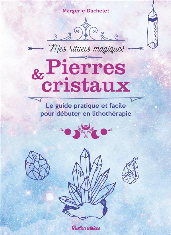 Pierres et cristaux ; le guide pratique et facile pour débuter en lithothérapie