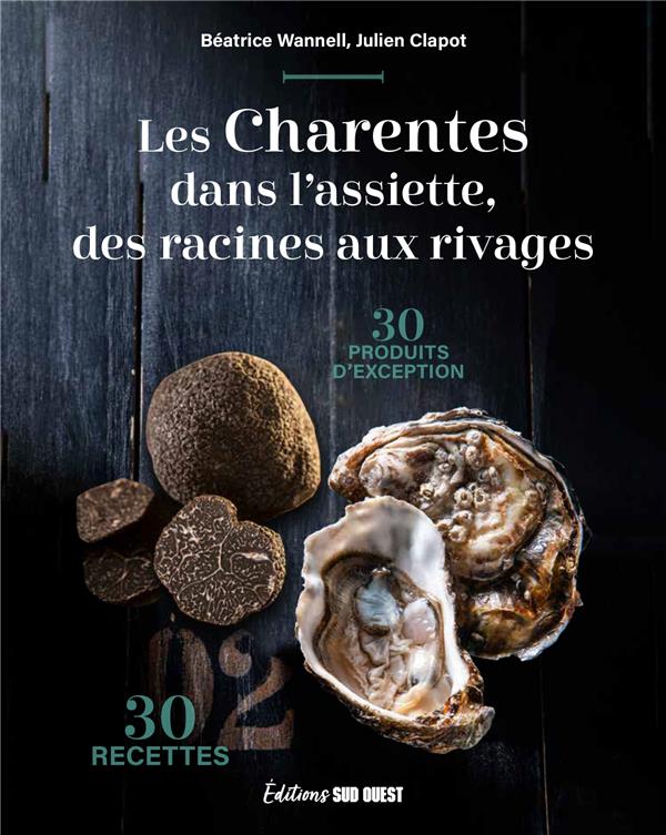 Les Charentes dans l'assiette, des racines aux rivages : 30 produits d'exception & 30 recettes
