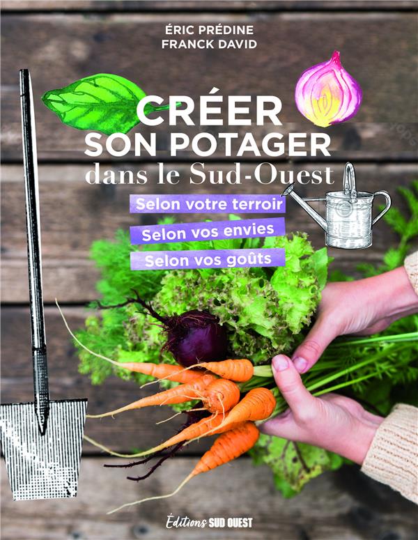 Créer son potager dans le Sud-Ouest : Selon votre terroir, selon vos envies, selon vos goûts