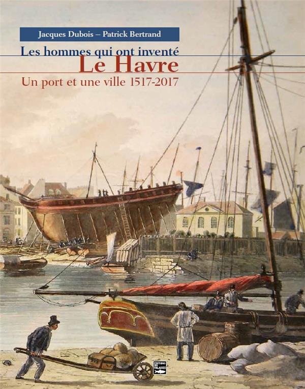 Les hommes qui ont inventé Le Havre ; un port et une ville 1517-2017
