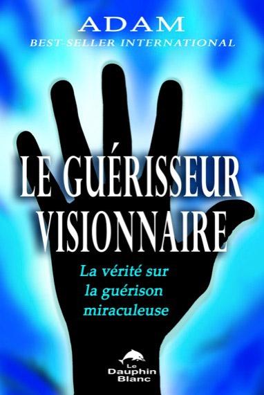 Le guérisseur visionnaire ; la vérité sur la guérison miraculeuse